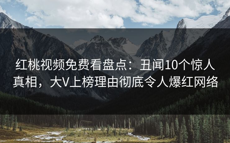 红桃视频免费看盘点：丑闻10个惊人真相，大V上榜理由彻底令人爆红网络
