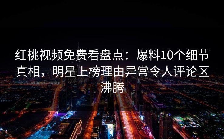 红桃视频免费看盘点：爆料10个细节真相，明星上榜理由异常令人评论区沸腾