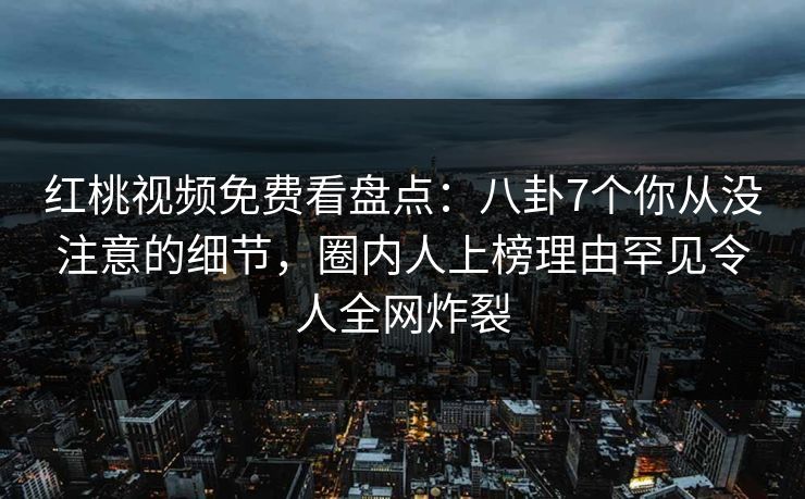 红桃视频免费看盘点：八卦7个你从没注意的细节，圈内人上榜理由罕见令人全网炸裂