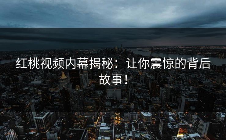 红桃视频内幕揭秘：让你震惊的背后故事！