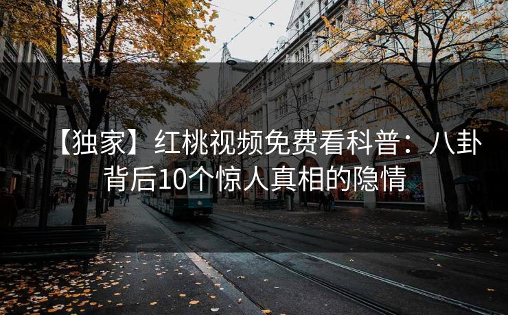 【独家】红桃视频免费看科普：八卦背后10个惊人真相的隐情