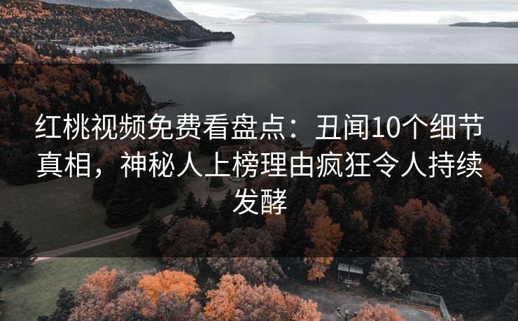 红桃视频免费看盘点：丑闻10个细节真相，神秘人上榜理由疯狂令人持续发酵