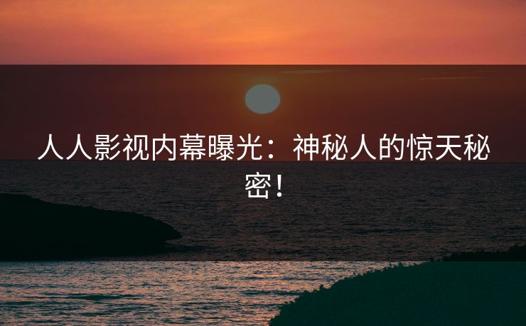 人人影视内幕曝光：神秘人的惊天秘密！