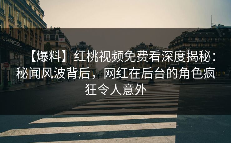 【爆料】红桃视频免费看深度揭秘：秘闻风波背后，网红在后台的角色疯狂令人意外