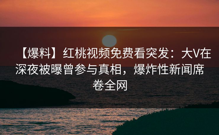 【爆料】红桃视频免费看突发：大V在深夜被曝曾参与真相，爆炸性新闻席卷全网