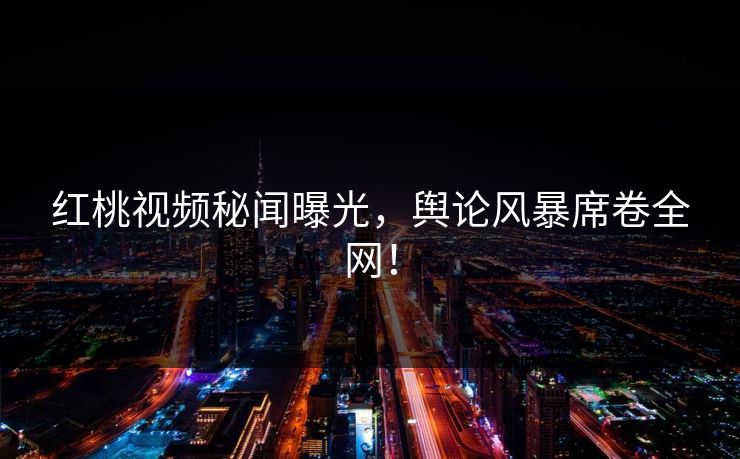 红桃视频秘闻曝光，舆论风暴席卷全网！