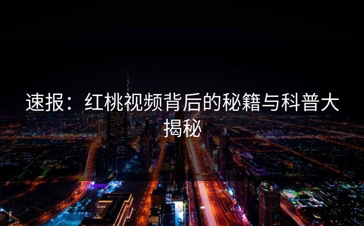 速报：红桃视频背后的秘籍与科普大揭秘