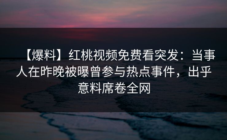 【爆料】红桃视频免费看突发：当事人在昨晚被曝曾参与热点事件，出乎意料席卷全网