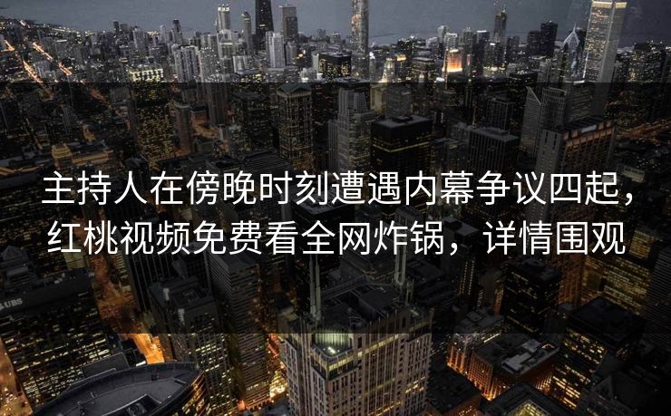 主持人在傍晚时刻遭遇内幕争议四起，红桃视频免费看全网炸锅，详情围观