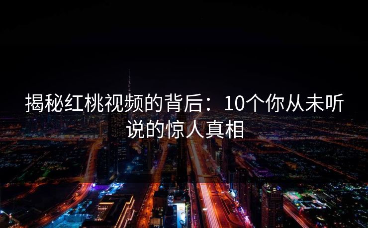 揭秘红桃视频的背后：10个你从未听说的惊人真相