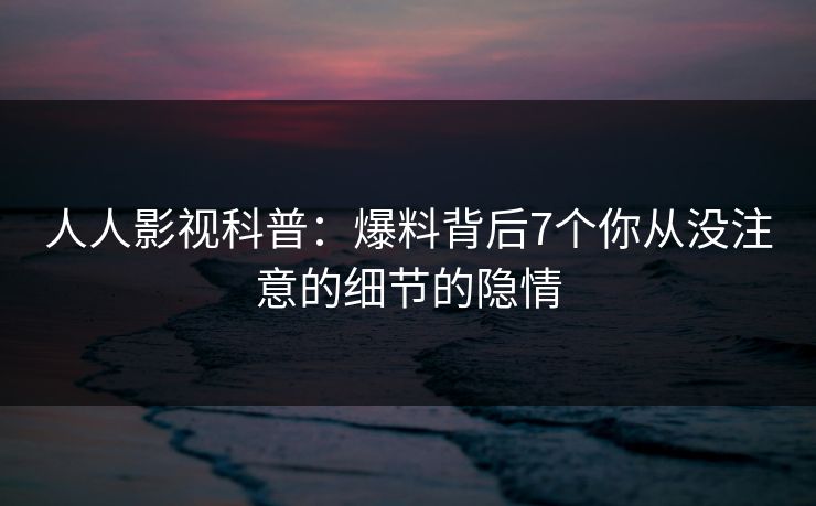 人人影视科普：爆料背后7个你从没注意的细节的隐情