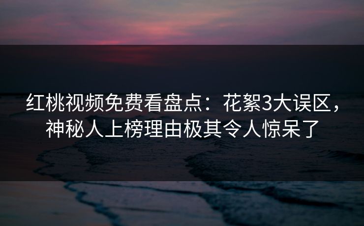 红桃视频免费看盘点：花絮3大误区，神秘人上榜理由极其令人惊呆了