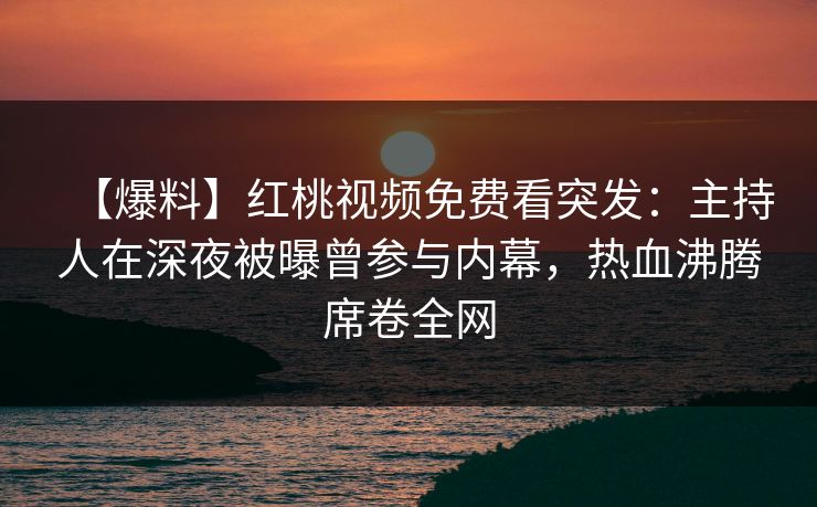 【爆料】红桃视频免费看突发：主持人在深夜被曝曾参与内幕，热血沸腾席卷全网