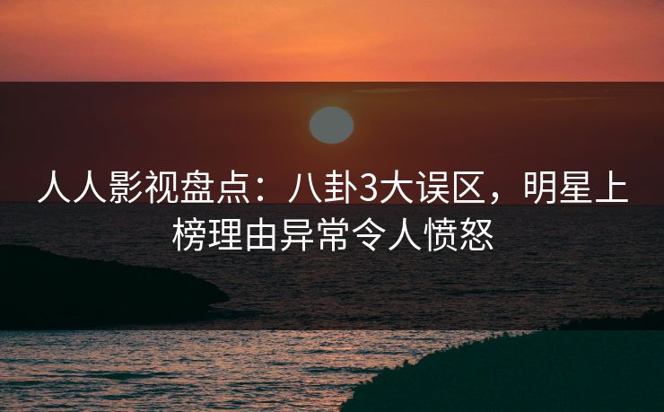 人人影视盘点：八卦3大误区，明星上榜理由异常令人愤怒