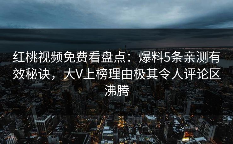 红桃视频免费看盘点：爆料5条亲测有效秘诀，大V上榜理由极其令人评论区沸腾