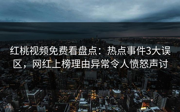 红桃视频免费看盘点:热点事件3大误区,网红上榜理由异常令人愤怒声讨 红桃视频免费看盘点:热点事件3大误区,网红上榜理由异常令人愤怒声讨