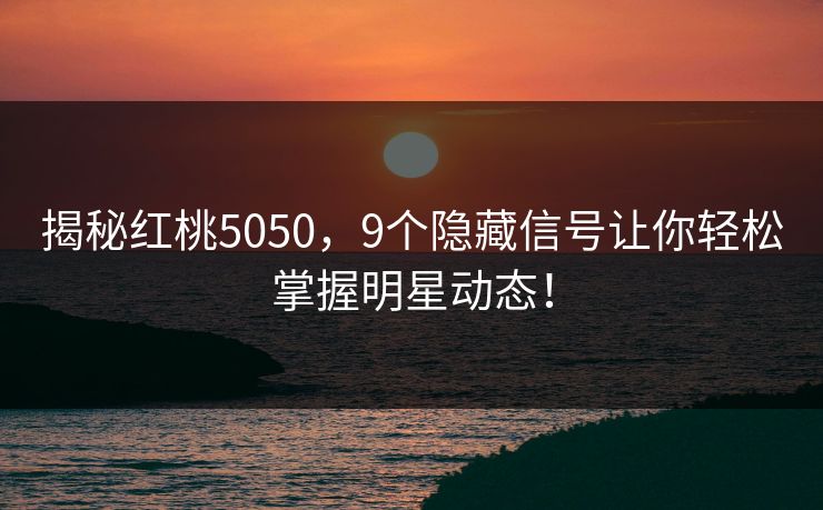 揭秘红桃5050，9个隐藏信号让你轻松掌握明星动态！