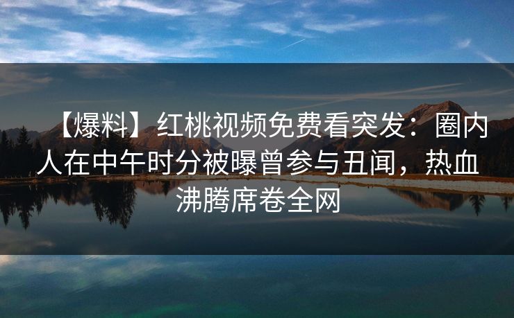 【爆料】红桃视频免费看突发：圈内人在中午时分被曝曾参与丑闻，热血沸腾席卷全网