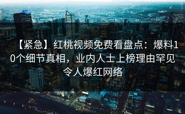 【紧急】红桃视频免费看盘点：爆料10个细节真相，业内人士上榜理由罕见令人爆红网络