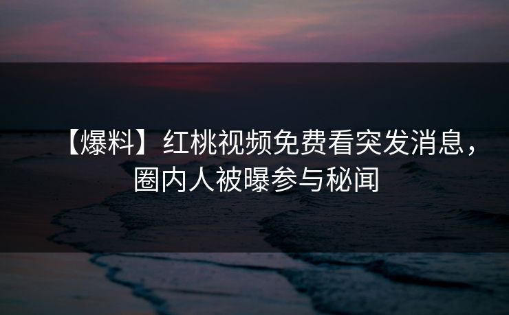 【爆料】红桃视频免费看突发消息，圈内人被曝参与秘闻
