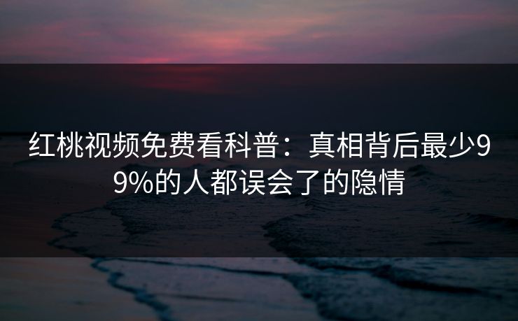 红桃视频免费看科普：真相背后最少99%的人都误会了的隐情