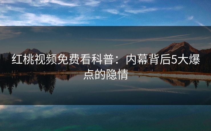 红桃视频免费看科普：内幕背后5大爆点的隐情