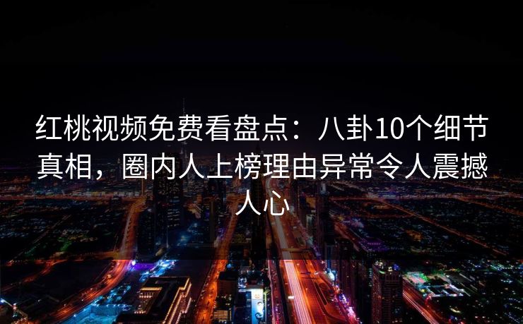 红桃视频免费看盘点：八卦10个细节真相，圈内人上榜理由异常令人震撼人心