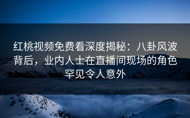 红桃视频免费看深度揭秘：八卦风波背后，业内人士在直播间现场的角色罕见令人意外