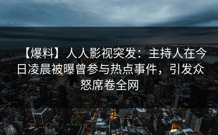 【爆料】人人影视突发：主持人在今日凌晨被曝曾参与热点事件，引发众怒席卷全网