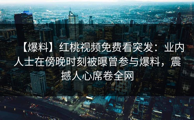 【爆料】红桃视频免费看突发：业内人士在傍晚时刻被曝曾参与爆料，震撼人心席卷全网