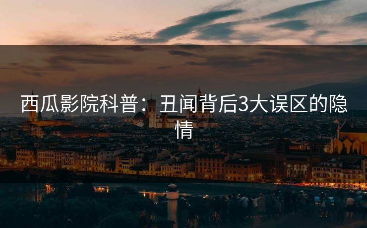 西瓜影院科普：丑闻背后3大误区的隐情