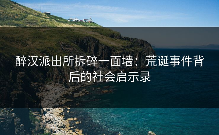 醉汉派出所拆碎一面墙:荒诞事件背后的社会启示录 醉汉派出所拆碎一面墙:荒诞事件背后的社会启示录