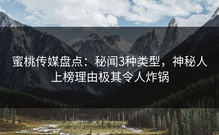 蜜桃传媒盘点：秘闻3种类型，神秘人上榜理由极其令人炸锅