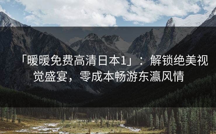 「暖暖免费高清日本1」：解锁绝美视觉盛宴，零成本畅游东瀛风情