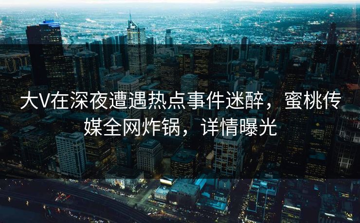 大V在深夜遭遇热点事件迷醉，蜜桃传媒全网炸锅，详情曝光