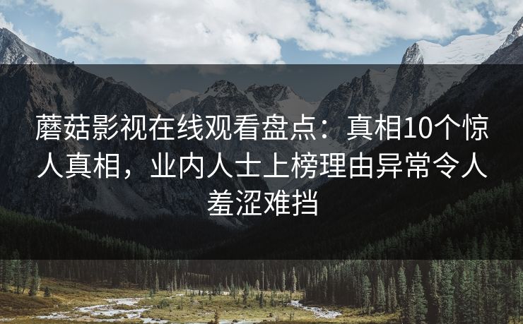 蘑菇影视在线观看盘点：真相10个惊人真相，业内人士上榜理由异常令人羞涩难挡