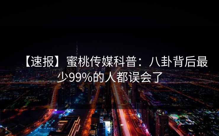 【速报】蜜桃传媒科普：八卦背后最少99%的人都误会了