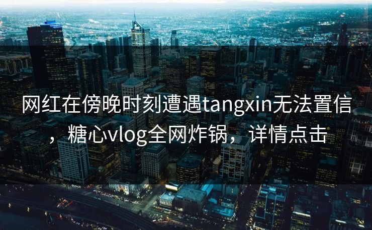 网红在傍晚时刻遭遇tangxin无法置信，糖心vlog全网炸锅，详情点击