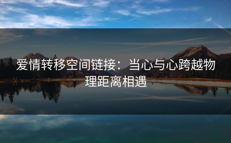 爱情转移空间链接：当心与心跨越物理距离相遇