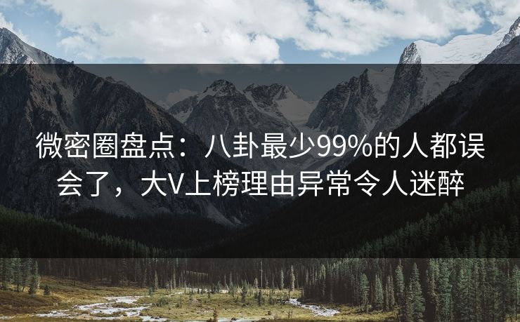 微密圈盘点：八卦最少99%的人都误会了，大V上榜理由异常令人迷醉