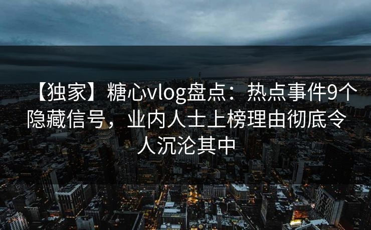 【独家】糖心vlog盘点：热点事件9个隐藏信号，业内人士上榜理由彻底令人沉沦其中