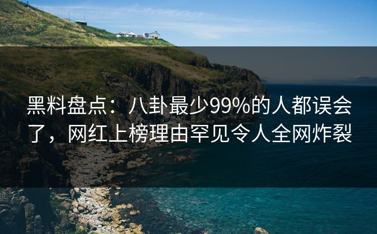 黑料盘点：八卦最少99%的人都误会了，网红上榜理由罕见令人全网炸裂