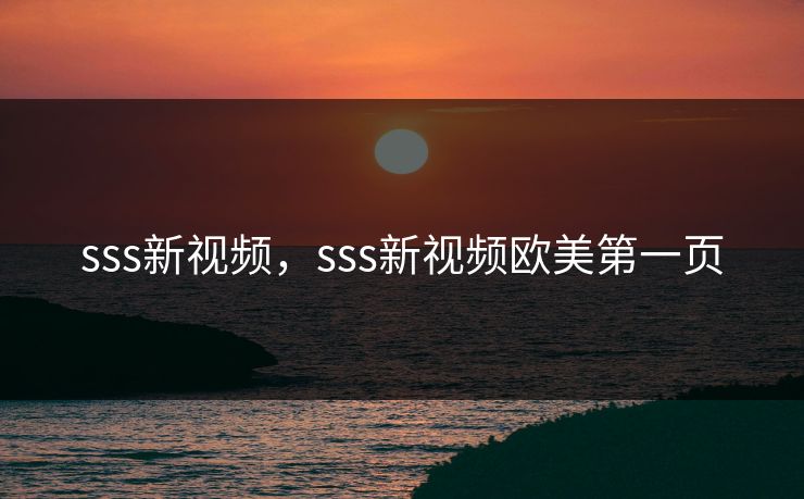 sss新视频，sss新视频欧美第一页