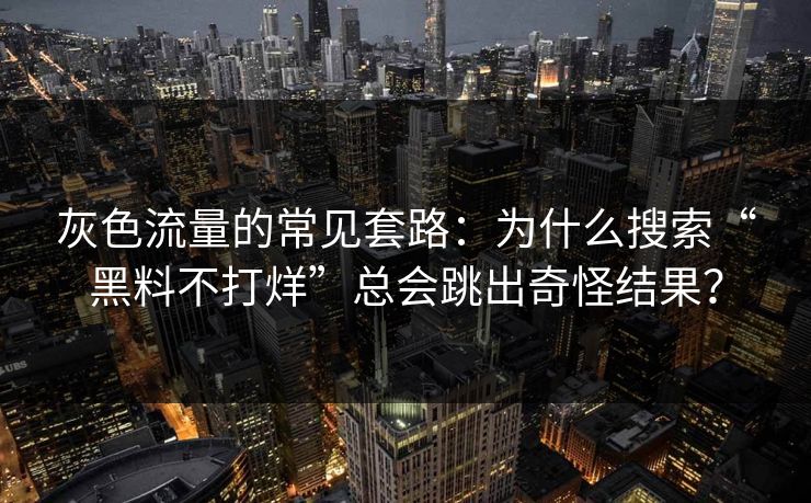 灰色流量的常见套路：为什么搜索“黑料不打烊”总会跳出奇怪结果？