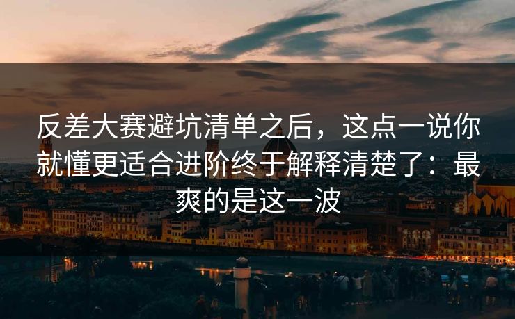 反差大赛避坑清单之后，这点一说你就懂更适合进阶终于解释清楚了：最爽的是这一波