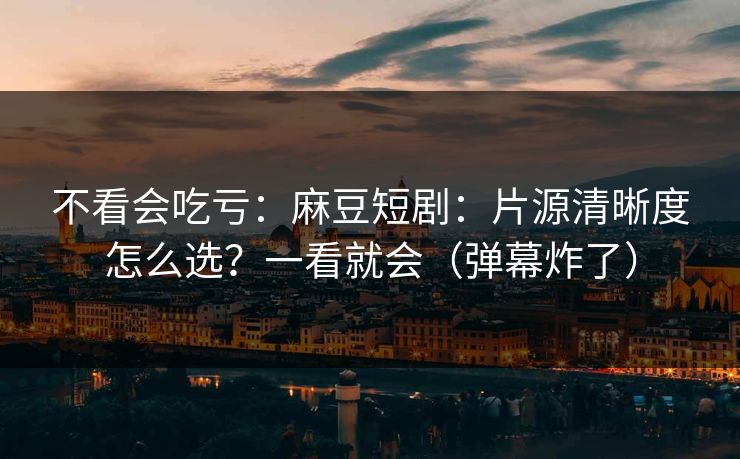 不看会吃亏:麻豆短剧:片源清晰度怎么选?一看就会(弹幕炸了)