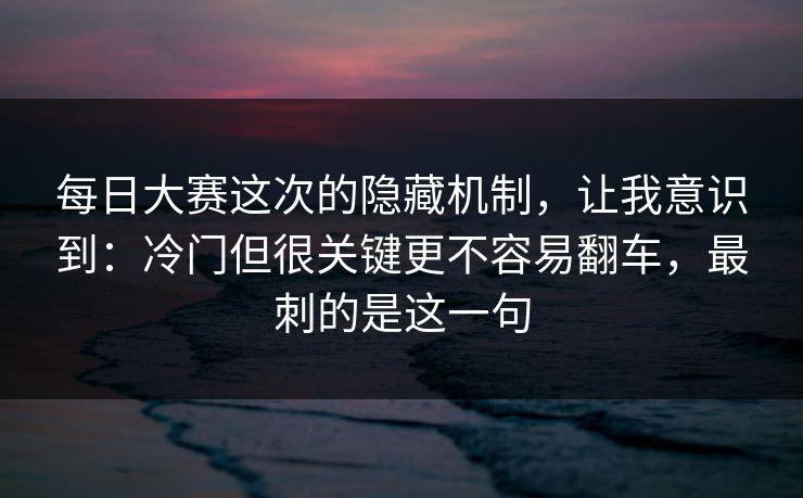 每日大赛这次的隐藏机制,让我意识到:冷门但很关键更不容易翻车,最刺的是这一句 每日大赛这次的隐藏机制,让我意识到:冷门但很关键更不容易翻车,最刺的是这一句