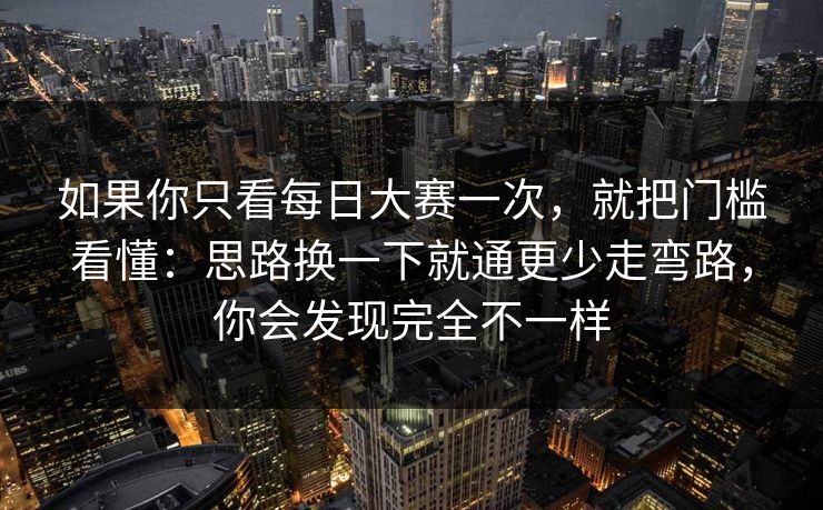 如果你只看每日大赛一次，就把门槛看懂：思路换一下就通更少走弯路，你会发现完全不一样