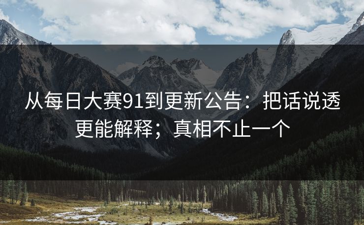 从每日大赛91到更新公告：把话说透更能解释；真相不止一个