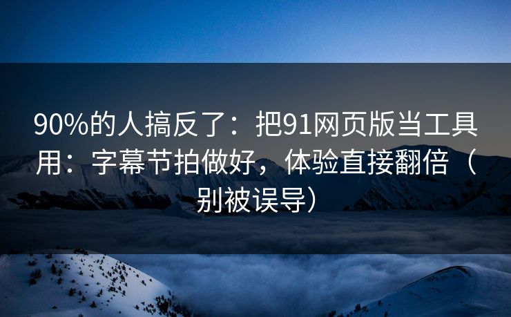 90%的人搞反了：把91网页版当工具用：字幕节拍做好，体验直接翻倍（别被误导）